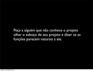 Peça a alguém que não conhece o projeto
                         olhar o esboço de seu projeto e dizer se as
                         funções parecem naturais a ele.




sábado, 21 de abril de 2012
 