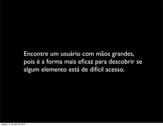 Encontre um usuário com mãos grandes,
                         pois é a forma mais eﬁcaz para descobrir se
                         algum elemento está de difícil acesso.




sábado, 21 de abril de 2012
 