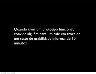 Quando tiver um protótipo funcional,
                         convide alguém para um café em troca de
                         um teste de usabilidade informal de 10
                         minutos.




sábado, 21 de abril de 2012
 