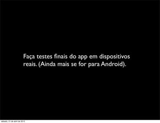 Faça testes ﬁnais do app em dispositivos
                         reais. (Ainda mais se for para Android).




sábado, 21 de abril de 2012
 