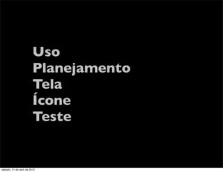 Uso
                         Planejamento
                         Tela
                         Ícone
                         Teste


sábado, 21 de abril de 2012
 