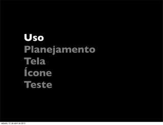 Uso
                         Planejamento
                         Tela
                         Ícone
                         Teste


sábado, 21 de abril de 2012
 