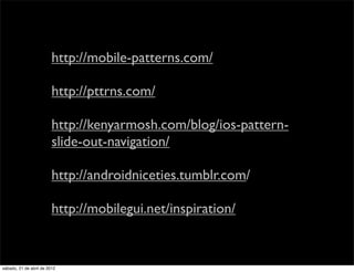 http://mobile-patterns.com/

                         http://pttrns.com/

                         http://kenyarmosh.com/blog/ios-pattern-
                         slide-out-navigation/

                         http://androidniceties.tumblr.com/

                         http://mobilegui.net/inspiration/


sábado, 21 de abril de 2012
 