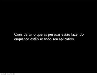 Considerar o que as pessoas estão fazendo
                         enquanto estão usando seu aplicativo.




sábado, 21 de abril de 2012
 
