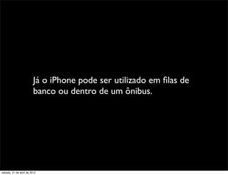 Já o iPhone pode ser utilizado em ﬁlas de
                         banco ou dentro de um ônibus.




sábado, 21 de abril de 2012
 