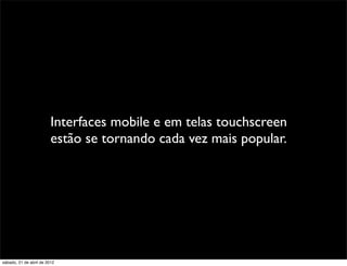 Interfaces mobile e em telas touchscreen
                         estão se tornando cada vez mais popular.




sábado, 21 de abril de 2012
 