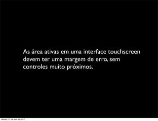 As área ativas em uma interface touchscreen
                         devem ter uma margem de erro, sem
                         controles muito próximos.




sábado, 21 de abril de 2012
 