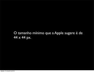 O tamanho mínimo que a Apple sugere é de
                         44 x 44 px.




sábado, 21 de abril de 2012
 
