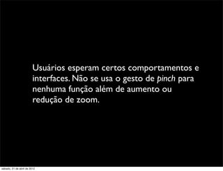 Usuários esperam certos comportamentos e
                         interfaces. Não se usa o gesto de pinch para
                         nenhuma função além de aumento ou
                         redução de zoom.




sábado, 21 de abril de 2012
 