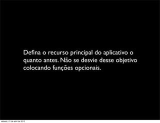 Deﬁna o recurso principal do aplicativo o
                         quanto antes. Não se desvie desse objetivo
                         colocando funções opcionais.




sábado, 21 de abril de 2012
 