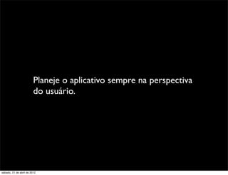 Planeje o aplicativo sempre na perspectiva
                         do usuário.




sábado, 21 de abril de 2012
 