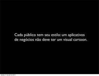 Cada público tem seu estilo: um aplicativos
                         de negócios não deve ter um visual cartoon.




sábado, 21 de abril de 2012
 