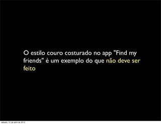 O estilo couro costurado no app "Find my
                         friends" é um exemplo do que não deve ser
                         feito




sábado, 21 de abril de 2012
 