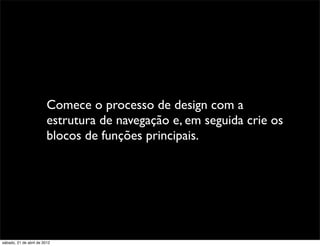 Comece o processo de design com a
                         estrutura de navegação e, em seguida crie os
                         blocos de funções principais.




sábado, 21 de abril de 2012
 