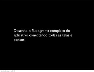 Desenhe o ﬂuxograma completo do
                         aplicativo conectando todas as telas e
                         pontos.




sábado, 21 de abril de 2012
 