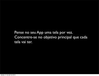 Pense no seu App uma tela por vez.
                         Concentre-se no objetivo principal que cada
                         tela vai ter.




sábado, 21 de abril de 2012
 