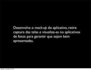 Desenvolva o mock-up do aplicativo, retire
                         captura das telas e visualize-as no aplicativos
                         de fotos para garantir que sejam bem
                         apresentadas.




sábado, 21 de abril de 2012
 