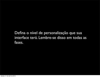 Deﬁna o nível de personalização que sua
                         interface terá. Lembre-se disso em todas as
                         fases.




sábado, 21 de abril de 2012
 
