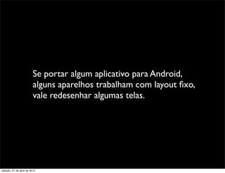 Se portar algum aplicativo para Android,
                         alguns aparelhos trabalham com layout ﬁxo,
                         vale redesenhar algumas telas.




sábado, 21 de abril de 2012
 