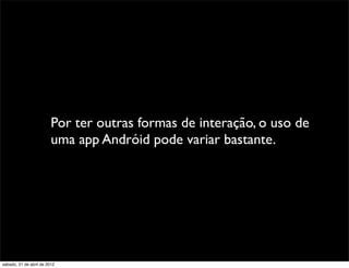 Por ter outras formas de interação, o uso de
                         uma app Andróid pode variar bastante.




sábado, 21 de abril de 2012
 