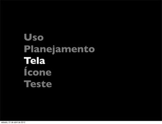 Uso
                         Planejamento
                         Tela
                         Ícone
                         Teste


sábado, 21 de abril de 2012
 