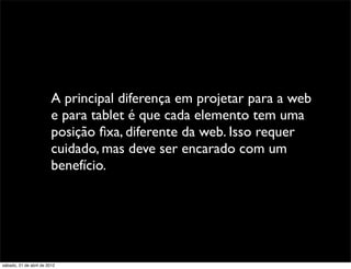 A principal diferença em projetar para a web
                         e para tablet é que cada elemento tem uma
                         posição ﬁxa, diferente da web. Isso requer
                         cuidado, mas deve ser encarado com um
                         benefício.




sábado, 21 de abril de 2012
 