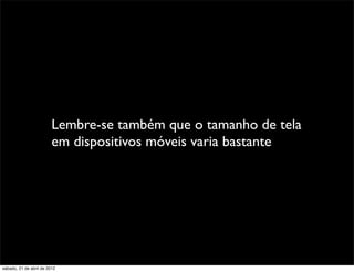 Lembre-se também que o tamanho de tela
                         em dispositivos móveis varia bastante




sábado, 21 de abril de 2012
 