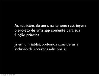 As retrições de um smartphone restringem
                         o projeto de uma app somente para sua
                         função principal.

                         Já em um tablet, podemos considerar a
                         inclusão de recursos adicionais.




sábado, 21 de abril de 2012
 