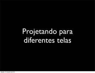 Projetando para
                              diferentes telas


sábado, 21 de abril de 2012
 