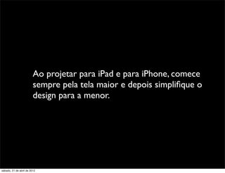 Ao projetar para iPad e para iPhone, comece
                         sempre pela tela maior e depois simpliﬁque o
                         design para a menor.




sábado, 21 de abril de 2012
 