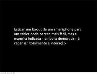 Esticar um layout de um smartphone para
                         um tablet pode parece mais fácil, mas a
                         maneira indicada - embora demorada - é
                         repensar totalmente a interação.




sábado, 21 de abril de 2012
 