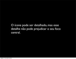O ícone pode ser detalhado, mas esse
                         detalhe não pode prejudicar o seu foco
                         central.




sábado, 21 de abril de 2012
 