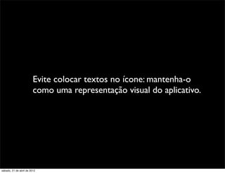 Evite colocar textos no ícone: mantenha-o
                         como uma representação visual do aplicativo.




sábado, 21 de abril de 2012
 