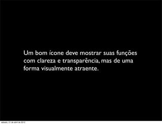 Um bom ícone deve mostrar suas funções
                         com clareza e transparência, mas de uma
                         forma visualmente atraente.




sábado, 21 de abril de 2012
 
