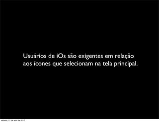 Usuários de iOs são exigentes em relação
                         aos ícones que selecionam na tela principal.




sábado, 21 de abril de 2012
 