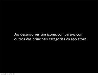 Ao desenvolver um ícone, compare-o com
                         outros das principais categorias da app store.




sábado, 21 de abril de 2012
 