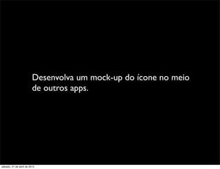 Desenvolva um mock-up do ícone no meio
                         de outros apps.




sábado, 21 de abril de 2012
 