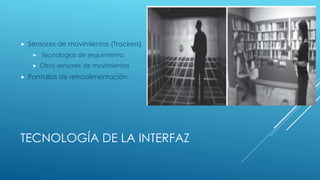 TECNOLOGÍA DE LA INTERFAZ
 Sensores de movimientos (Trackers)
 Tecnologías de seguimiento.
 Otros sensores de movimientos
 Pantallas de retroalimentación.
 