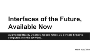 Interfaces of the Future,
Available Now
Augmented Reality Displays, Google Glass, 3D Sensors bringing
computers into the 3D World.
March 10th, 2014
 