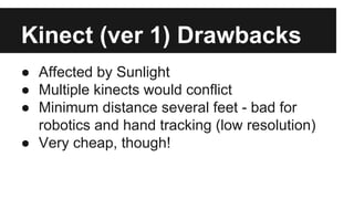 Kinect (ver 1) Drawbacks
● Affected by Sunlight
● Multiple kinects would conflict
● Minimum distance several feet - bad fo...