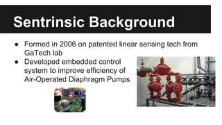 Sentrinsic Background
● Formed in 2006 on patented linear sensing tech from
GaTech lab
● Developed embedded control
system...