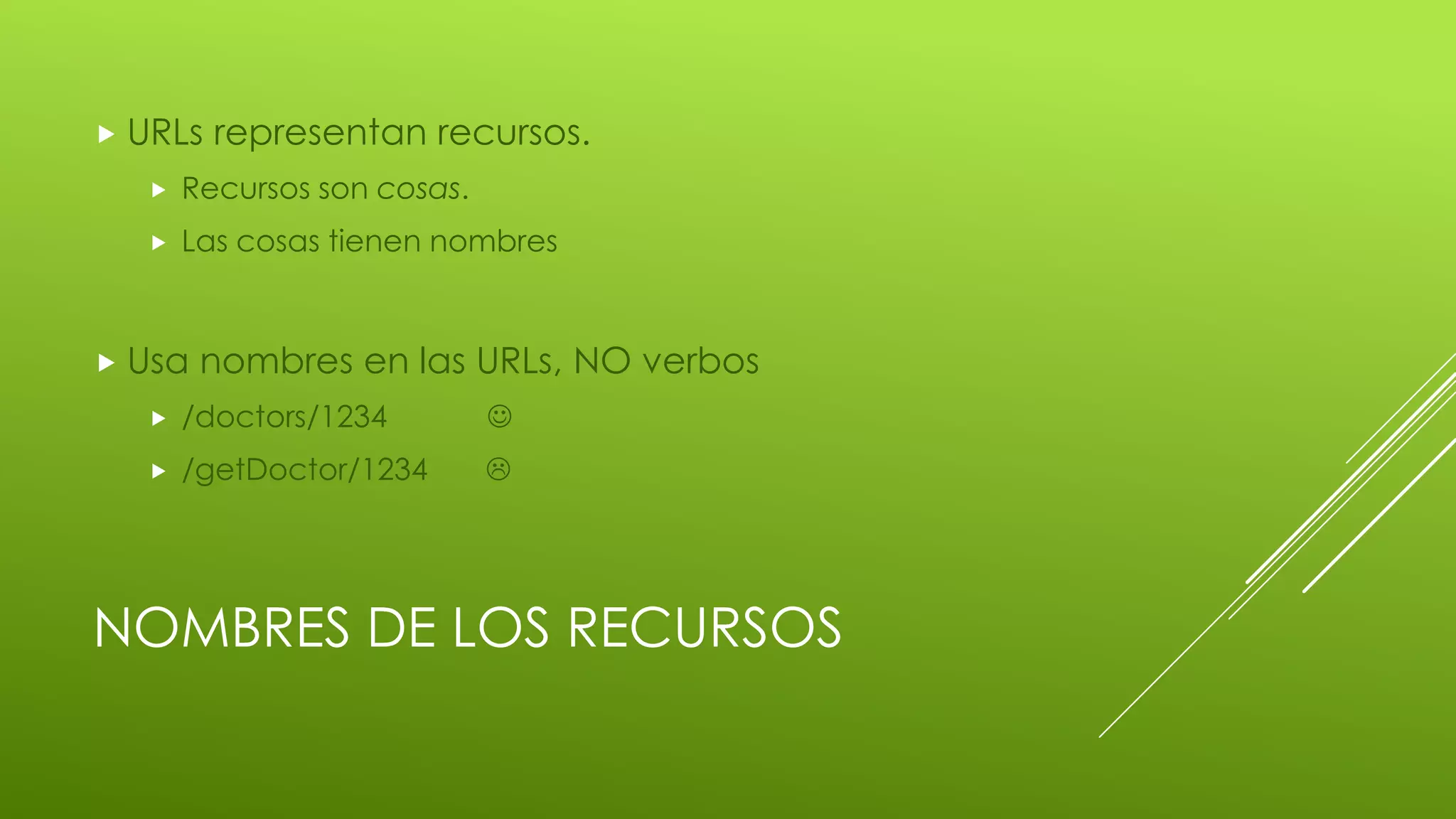 NOMBRES DE LOS RECURSOS
 URLs representan recursos.
 Recursos son cosas.
 Las cosas tienen nombres
 Usa nombres en las URLs, NO verbos
 /doctors/1234 
 /getDoctor/1234 
 