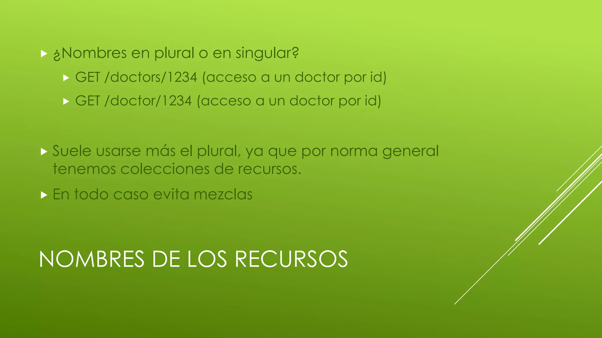NOMBRES DE LOS RECURSOS
 ¿Nombres en plural o en singular?
 GET /doctors/1234 (acceso a un doctor por id)
 GET /doctor/1234 (acceso a un doctor por id)
 Suele usarse más el plural, ya que por norma general
tenemos colecciones de recursos.
 En todo caso evita mezclas
 