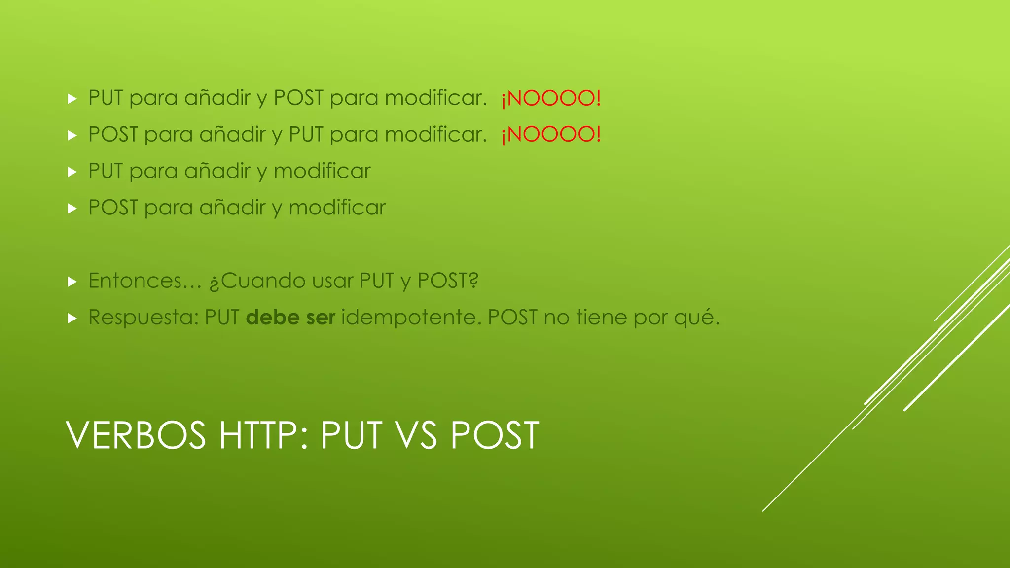 VERBOS HTTP: PUT VS POST
 PUT para añadir y POST para modificar.
 POST para añadir y PUT para modificar.
 PUT para añadir y modificar
 POST para añadir y modificar
 Entonces… ¿Cuando usar PUT y POST?
 Respuesta: PUT debe ser idempotente. POST no tiene por qué.
¡NOOOO!
¡NOOOO!
 