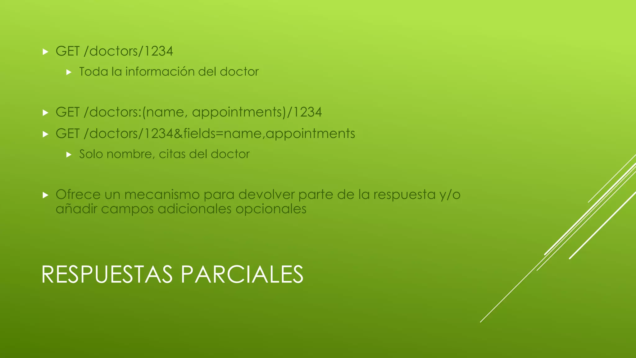 RESPUESTAS PARCIALES
 GET /doctors/1234
 Toda la información del doctor
 GET /doctors:(name, appointments)/1234
 GET /doctors/1234&fields=name,appointments
 Solo nombre, citas del doctor
 Ofrece un mecanismo para devolver parte de la respuesta y/o
añadir campos adicionales opcionales
 