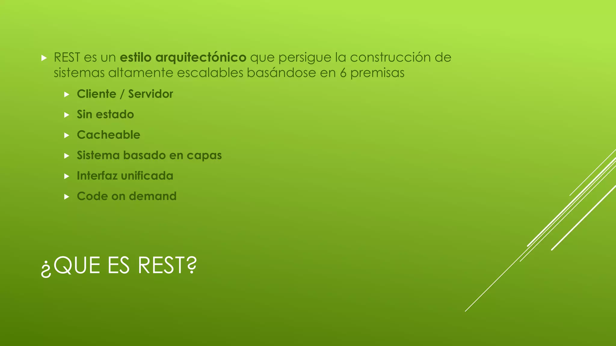 ¿QUE ES REST?
 REST es un estilo arquitectónico que persigue la construcción de
sistemas altamente escalables basándose en 6 premisas
 Cliente / Servidor
 Sin estado
 Cacheable
 Sistema basado en capas
 Interfaz unificada
 Code on demand
 