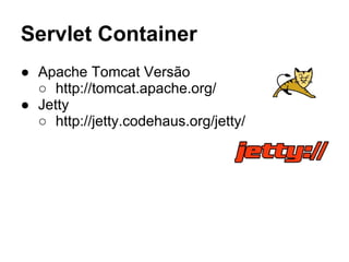 Servlet Container
● Apache Tomcat Versão
○ http://tomcat.apache.org/
● Jetty
○ http://jetty.codehaus.org/jetty/
 