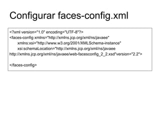 Configurar faces-config.xml
<?xml version="1.0" encoding="UTF-8"?>
<faces-config xmlns="http://xmlns.jcp.org/xml/ns/javaee"
xmlns:xsi="http://www.w3.org/2001/XMLSchema-instance"
xsi:schemaLocation="http://xmlns.jcp.org/xml/ns/javaee
http://xmlns.jcp.org/xml/ns/javaee/web-facesconfig_2_2.xsd"version="2.2">
</faces-config>
 
