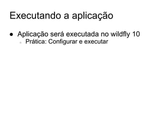 Executando a aplicação
● Aplicação será executada no wildfly 10
○ Prática: Configurar e executar
 