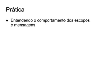 Prática
● Entendendo o comportamento dos escopos
e mensagens
 